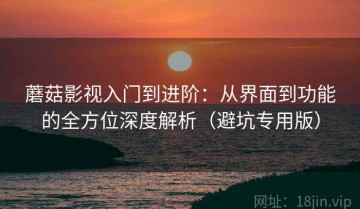 蘑菇影视入门到进阶：从界面到功能的全方位深度解析（避坑专用版）