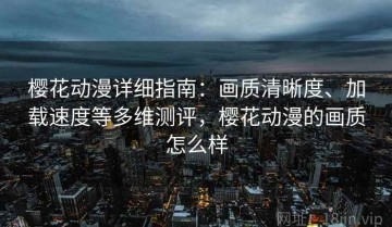 樱花动漫详细指南：画质清晰度、加载速度等多维测评，樱花动漫的画质怎么样
