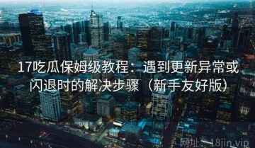 17吃瓜保姆级教程：遇到更新异常或闪退时的解决步骤（新手友好版）
