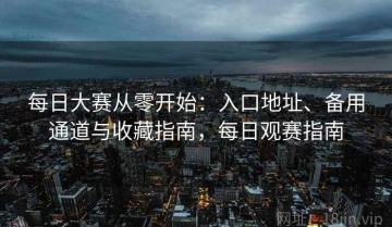 每日大赛从零开始：入口地址、备用通道与收藏指南，每日观赛指南