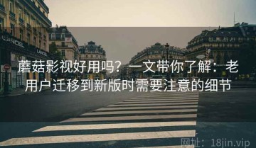 蘑菇影视好用吗？一文带你了解：老用户迁移到新版时需要注意的细节