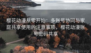 樱花动漫从零开始：多账号协同与家庭共享使用的注意事项，樱花动漫账号密码共享