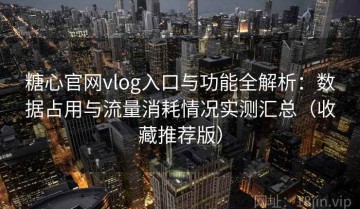 糖心官网vlog入口与功能全解析：数据占用与流量消耗情况实测汇总（收藏推荐版）