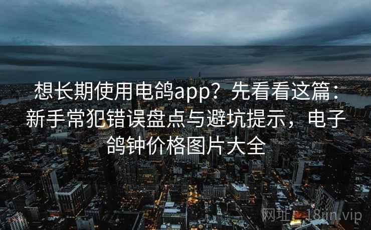 想长期使用电鸽app?先看看这篇:新手常犯错误盘点与避坑提示,电子鸽钟价格图片大全 想长期使用电鸽app?先看看这篇:新手常犯错误盘点与避坑提示,电子鸽钟价格图片大全