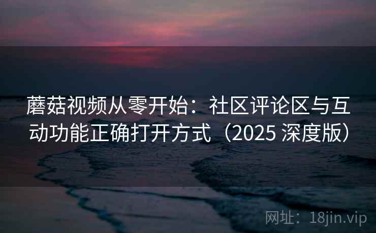 蘑菇视频从零开始:社区评论区与互动功能正确打开方式(2025 深度版) 蘑菇视频从零开始:社区评论区与互动功能正确打开方式(2025 深度版)