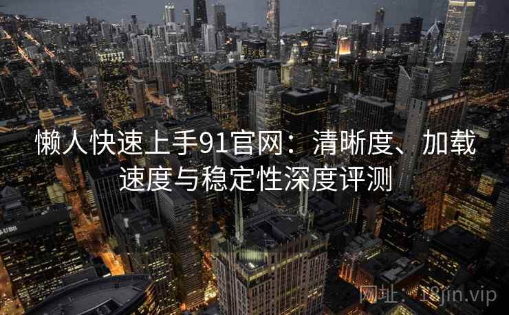 懒人快速上手91官网:清晰度、加载速度与稳定性深度评测 懒人快速上手91官网:清晰度、加载速度与稳定性深度评测