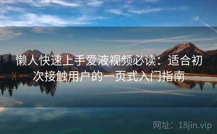 懒人快速上手爱液视频必读:适合初次接触用户的一页式入门指南 懒人快速上手爱液视频必读:适合初次接触用户的一页式入门指南