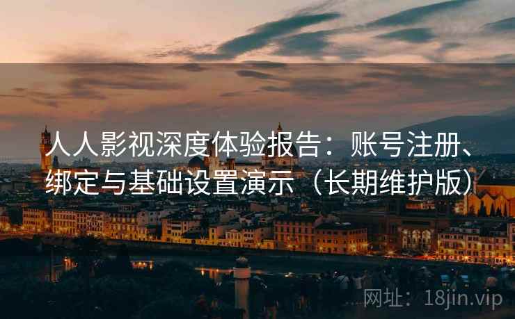 人人影视深度体验报告:账号注册、绑定与基础设置演示(长期维护版) 人人影视深度体验报告:账号注册、绑定与基础设置演示(长期维护版)