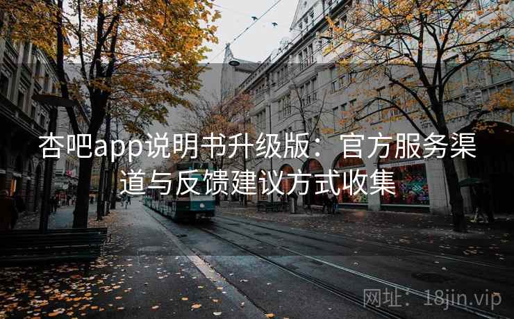 杏吧app说明书升级版:官方服务渠道与反馈建议方式收集 杏吧app说明书升级版:官方服务渠道与反馈建议方式收集