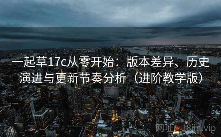 一起草17c从零开始:版本差异、历史演进与更新节奏分析(进阶教学版) 一起草17c从零开始:版本差异、历史演进与更新节奏分析(进阶教学版)