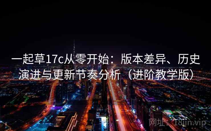一起草17c从零开始:版本差异、历史演进与更新节奏分析(进阶教学版) 一起草17c从零开始:版本差异、历史演进与更新节奏分析(进阶教学版)