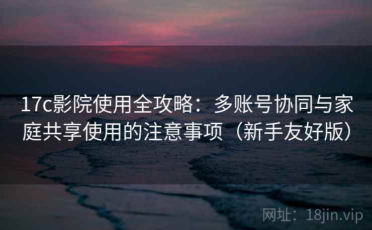 17c影院使用全攻略:多账号协同与家庭共享使用的注意事项(新手友好版) 17c影院使用全攻略:多账号协同与家庭共享使用的注意事项(新手友好版)