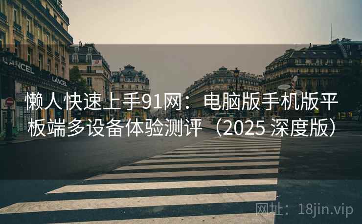 懒人快速上手91网:电脑版手机版平板端多设备体验测评(2025 深度版) 懒人快速上手91网:电脑版手机版平板端多设备体验测评(2025 深度版)