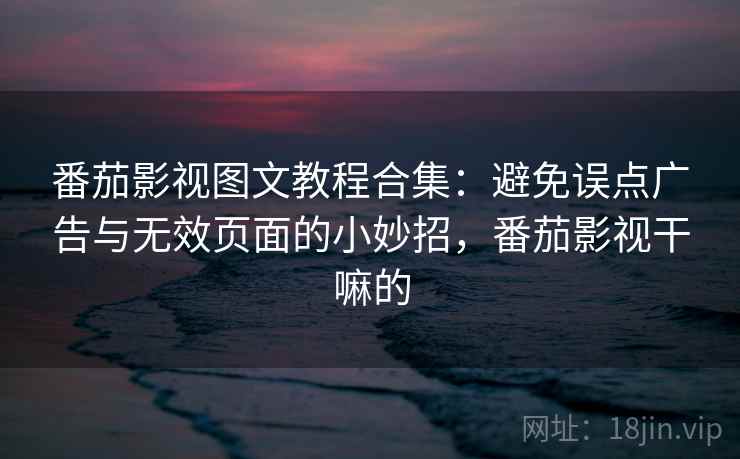 番茄影视图文教程合集:避免误点广告与无效页面的小妙招,番茄影视干嘛的 番茄影视图文教程合集:避免误点广告与无效页面的小妙招,番茄影视干嘛的