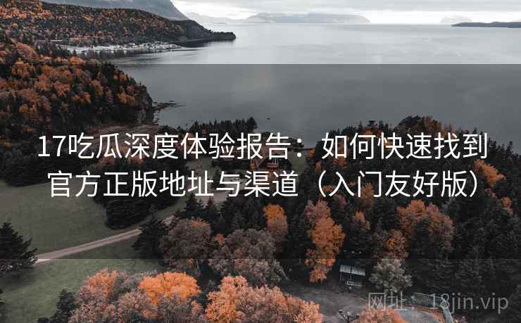 17吃瓜深度体验报告:如何快速找到官方正版地址与渠道(入门友好版) 17吃瓜深度体验报告:如何快速找到官方正版地址与渠道(入门友好版)