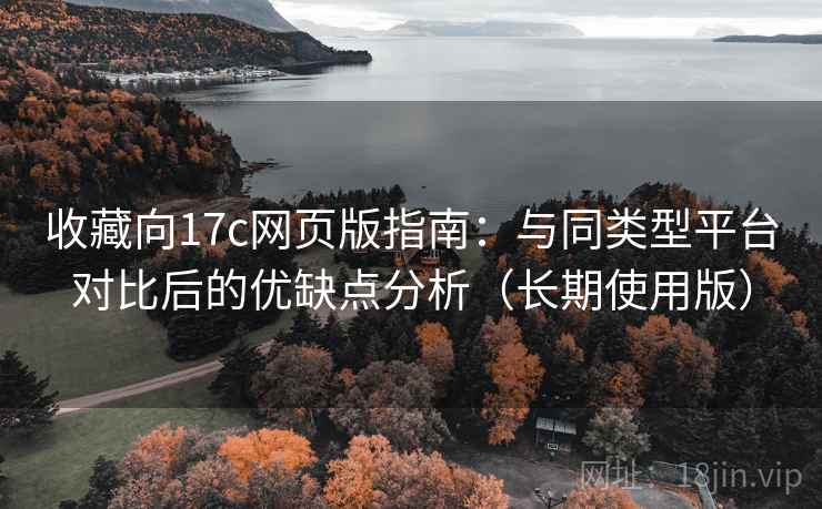 收藏向17c网页版指南:与同类型平台对比后的优缺点分析(长期使用版) 收藏向17c网页版指南:与同类型平台对比后的优缺点分析(长期使用版)