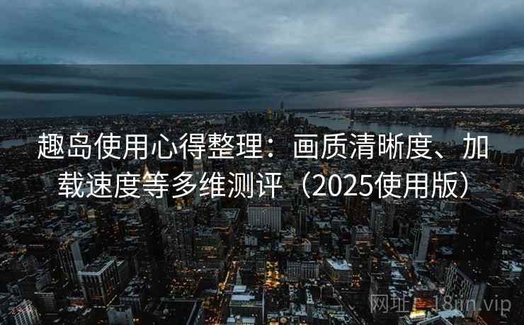 趣岛使用心得整理:画质清晰度、加载速度等多维测评(2025使用版) 趣岛使用心得整理:画质清晰度、加载速度等多维测评(2025使用版)