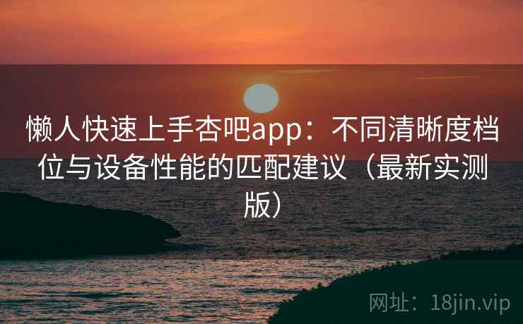懒人快速上手杏吧app:不同清晰度档位与设备性能的匹配建议(最新实测版) 懒人快速上手杏吧app:不同清晰度档位与设备性能的匹配建议(最新实测版)
