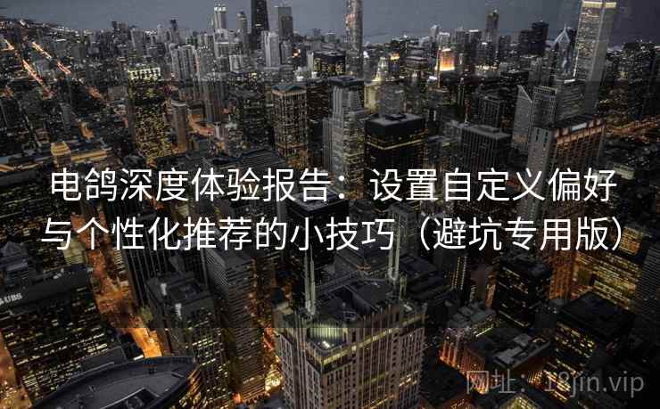 电鸽深度体验报告：设置自定义偏好与个性化推荐的小技巧（避坑专用版）
