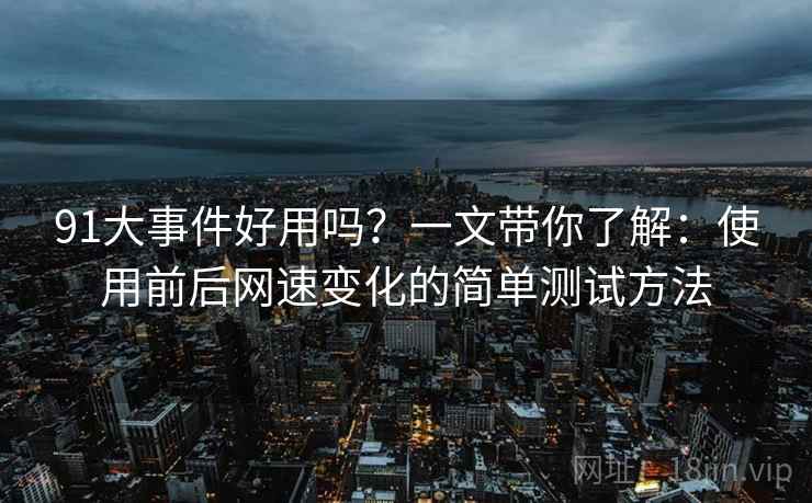 91大事件好用吗?一文带你了解:使用前后网速变化的简单测试方法 91大事件好用吗?一文带你了解:使用前后网速变化的简单测试方法