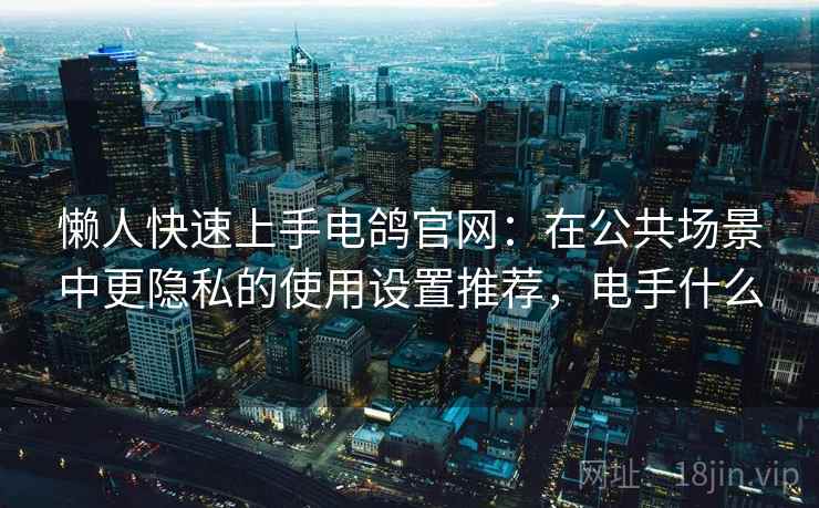 懒人快速上手电鸽官网:在公共场景中更隐私的使用设置推荐,电手什么 懒人快速上手电鸽官网:在公共场景中更隐私的使用设置推荐,电手什么