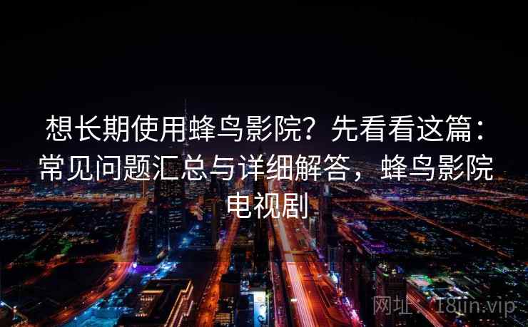 想长期使用蜂鸟影院?先看看这篇:常见问题汇总与详细解答,蜂鸟影院电视剧 想长期使用蜂鸟影院?先看看这篇:常见问题汇总与详细解答,蜂鸟影院电视剧