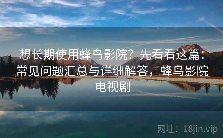 想长期使用蜂鸟影院?先看看这篇:常见问题汇总与详细解答,蜂鸟影院电视剧 想长期使用蜂鸟影院?先看看这篇:常见问题汇总与详细解答,蜂鸟影院电视剧