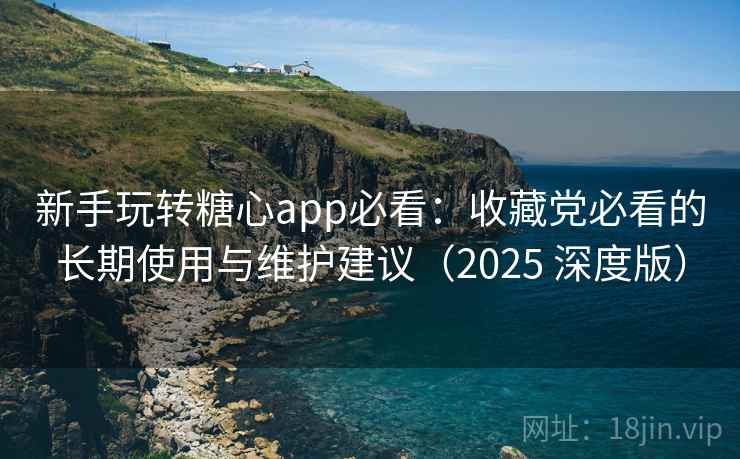 新手玩转糖心app必看:收藏党必看的长期使用与维护建议(2025 深度版) 新手玩转糖心app必看:收藏党必看的长期使用与维护建议(2025 深度版)