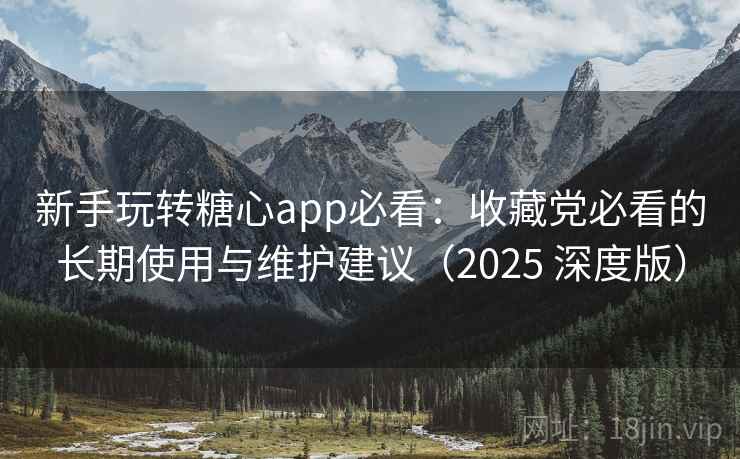 新手玩转糖心app必看:收藏党必看的长期使用与维护建议(2025 深度版) 新手玩转糖心app必看:收藏党必看的长期使用与维护建议(2025 深度版)