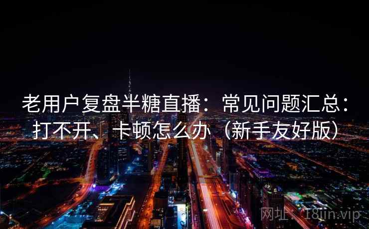 老用户复盘半糖直播：常见问题汇总：打不开、卡顿怎么办（新手友好版）