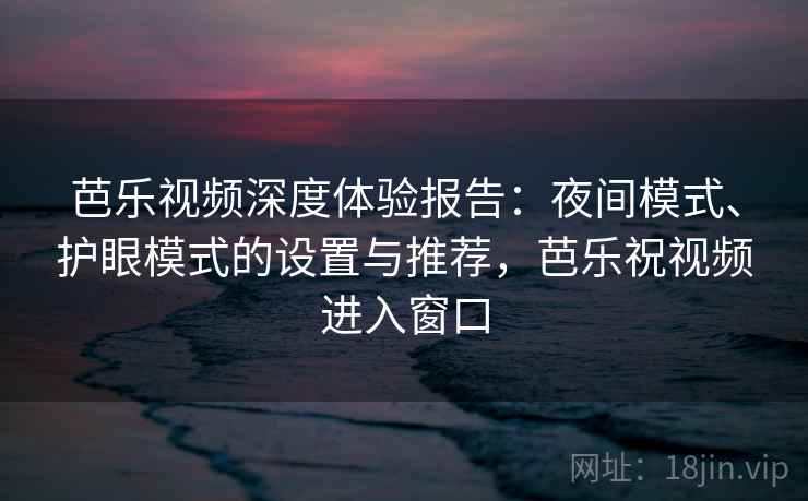 芭乐视频深度体验报告：夜间模式、护眼模式的设置与推荐，芭乐祝视频进入窗口