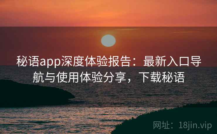 秘语app深度体验报告：最新入口导航与使用体验分享，下载秘语