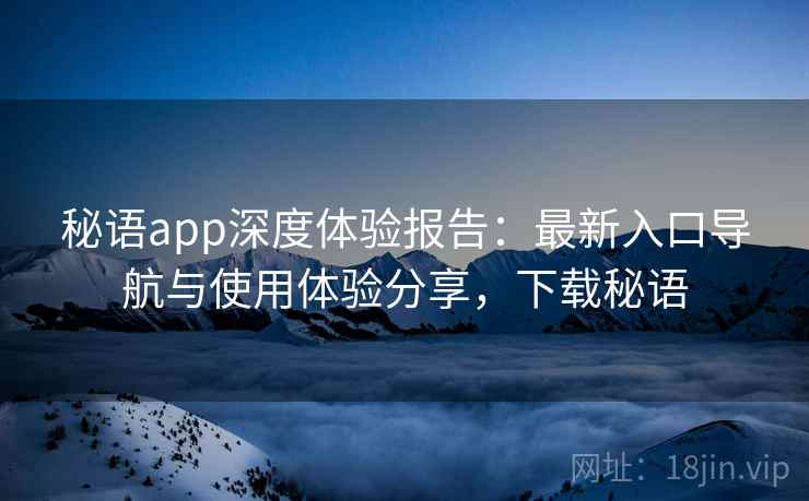 秘语app深度体验报告：最新入口导航与使用体验分享，下载秘语