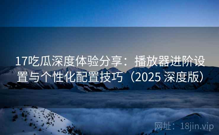 17吃瓜深度体验分享：播放器进阶设置与个性化配置技巧（2025 深度版）