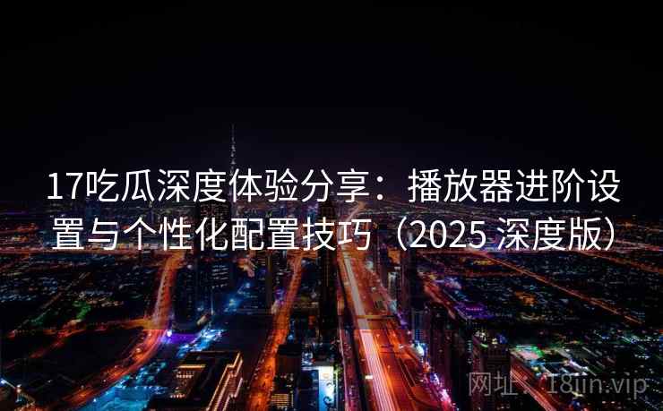 17吃瓜深度体验分享：播放器进阶设置与个性化配置技巧（2025 深度版）