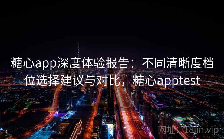 糖心app深度体验报告：不同清晰度档位选择建议与对比，糖心apptest