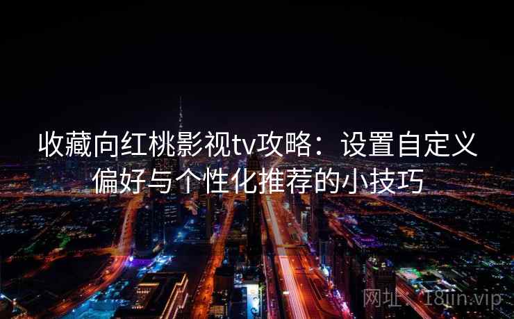 收藏向红桃影视tv攻略:设置自定义偏好与个性化推荐的小技巧 收藏向红桃影视tv攻略:设置自定义偏好与个性化推荐的小技巧