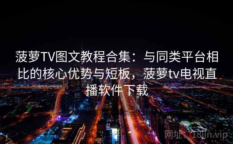 菠萝TV图文教程合集：与同类平台相比的核心优势与短板，菠萝tv电视直播软件下载