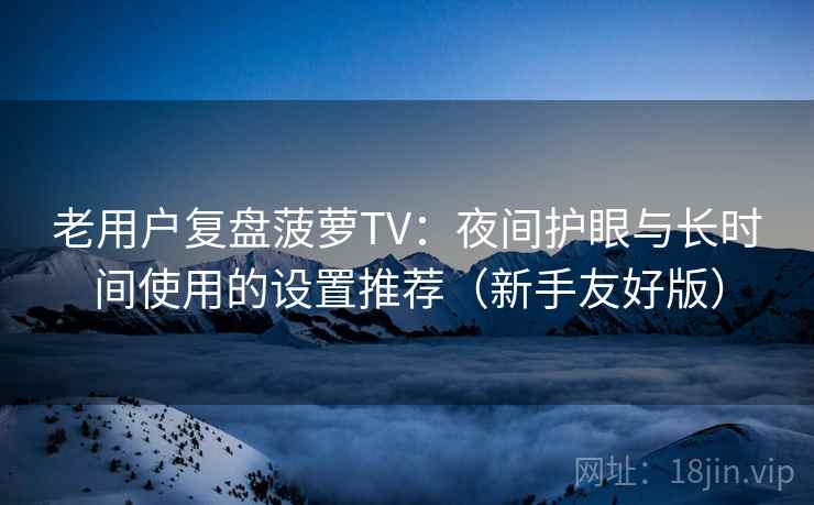 老用户复盘菠萝TV：夜间护眼与长时间使用的设置推荐（新手友好版）