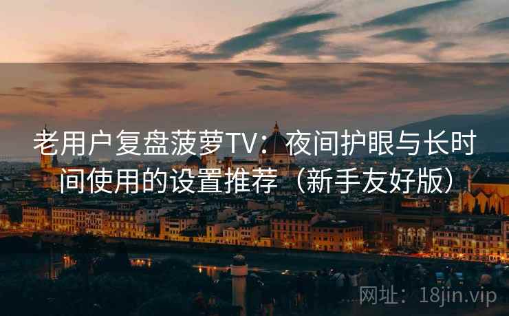 老用户复盘菠萝TV：夜间护眼与长时间使用的设置推荐（新手友好版）
