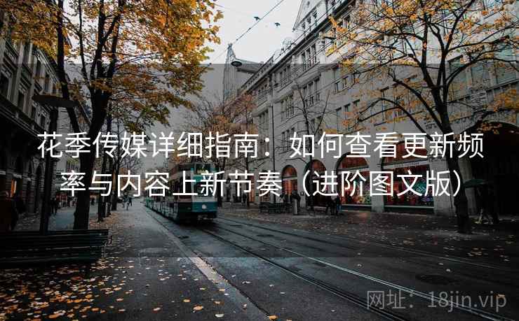 花季传媒详细指南：如何查看更新频率与内容上新节奏（进阶图文版）