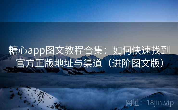 糖心app图文教程合集：如何快速找到官方正版地址与渠道（进阶图文版）