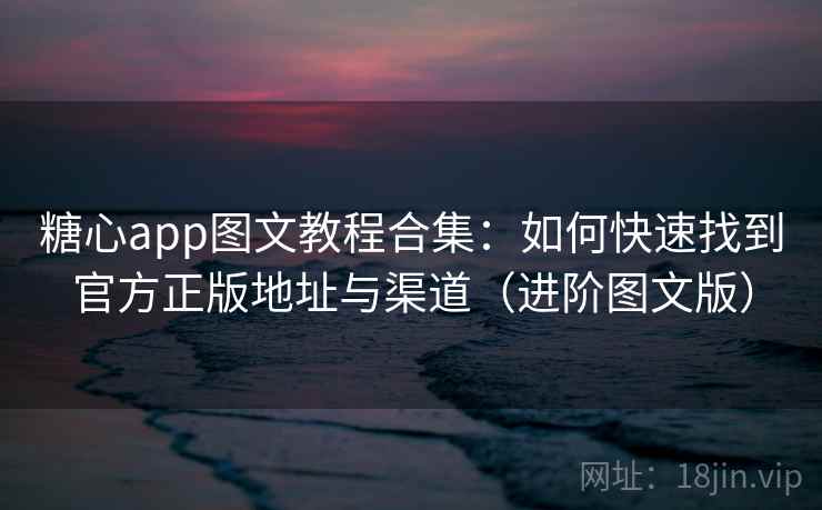 糖心app图文教程合集：如何快速找到官方正版地址与渠道（进阶图文版）