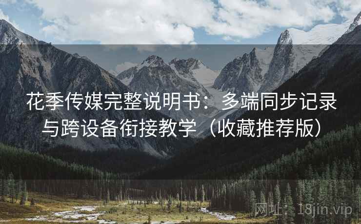 花季传媒完整说明书：多端同步记录与跨设备衔接教学（收藏推荐版）