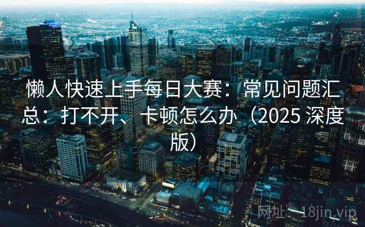 懒人快速上手每日大赛：常见问题汇总：打不开、卡顿怎么办（2025 深度版）