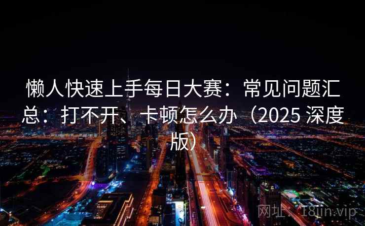 懒人快速上手每日大赛：常见问题汇总：打不开、卡顿怎么办（2025 深度版）
