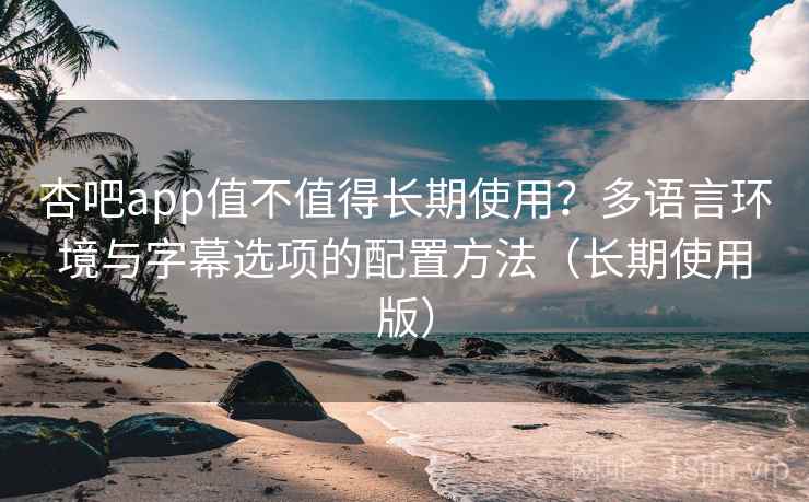 杏吧app值不值得长期使用？多语言环境与字幕选项的配置方法（长期使用版）