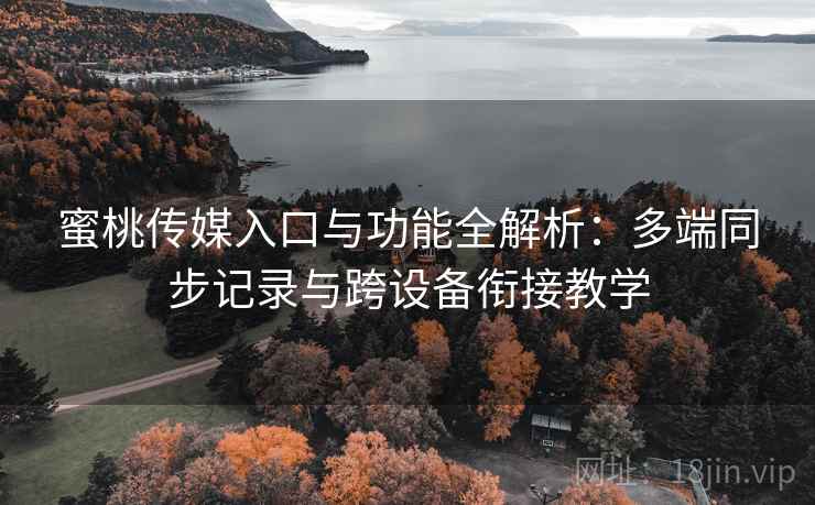 蜜桃传媒入口与功能全解析:多端同步记录与跨设备衔接教学 蜜桃传媒入口与功能全解析:多端同步记录与跨设备衔接教学
