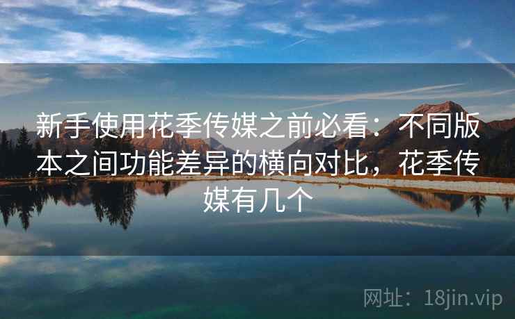 新手使用花季传媒之前必看：不同版本之间功能差异的横向对比，花季传媒有几个