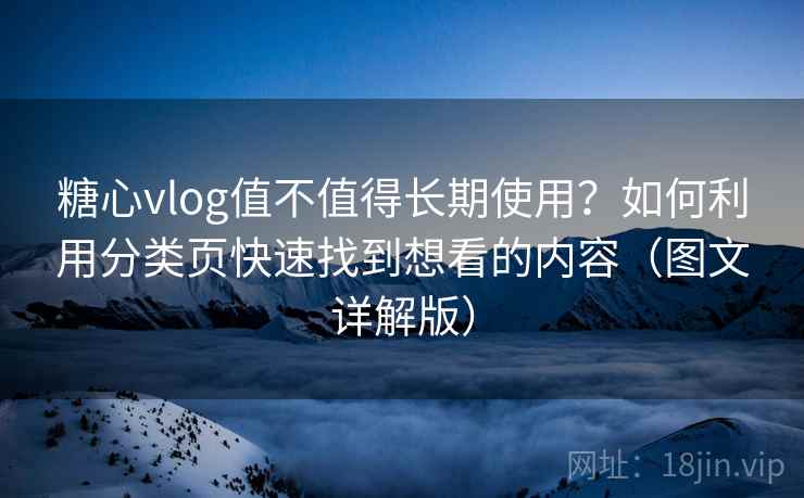 糖心vlog值不值得长期使用？如何利用分类页快速找到想看的内容（图文详解版）